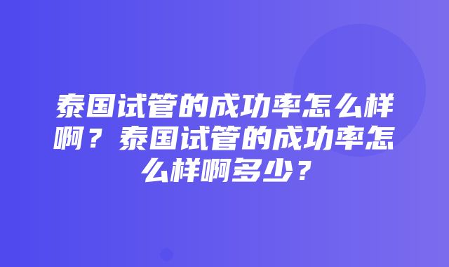 泰国试管的成功率怎么样啊？泰国试管的成功率怎么样啊多少？