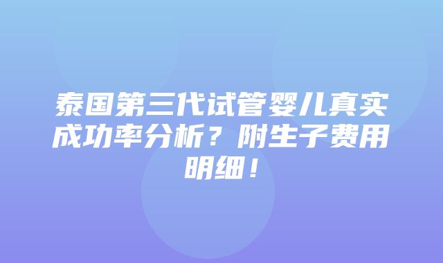 泰国第三代试管婴儿真实成功率分析？附生子费用明细！