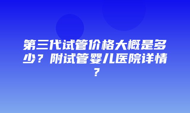 第三代试管价格大概是多少？附试管婴儿医院详情？