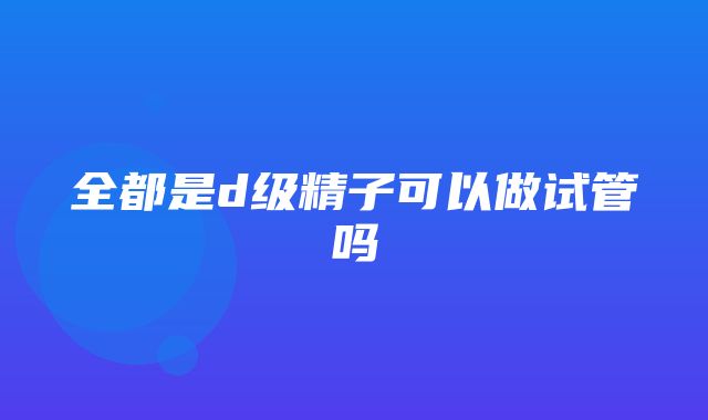 全都是d级精子可以做试管吗