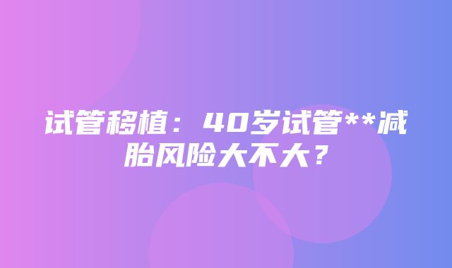 试管移植：40岁试管**减胎风险大不大？