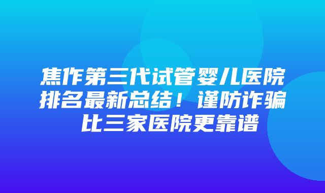 焦作第三代试管婴儿医院排名最新总结！谨防诈骗 比三家医院更靠谱