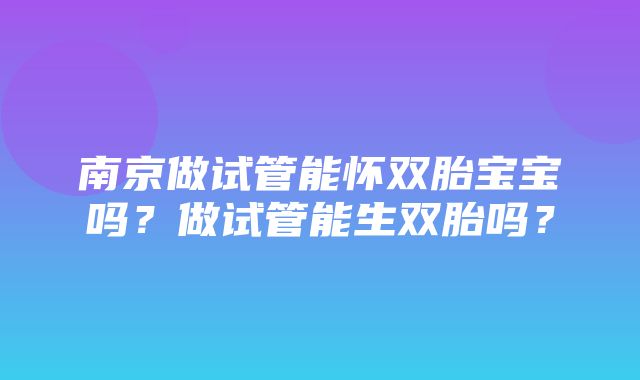 南京做试管能怀双胎宝宝吗？做试管能生双胎吗？