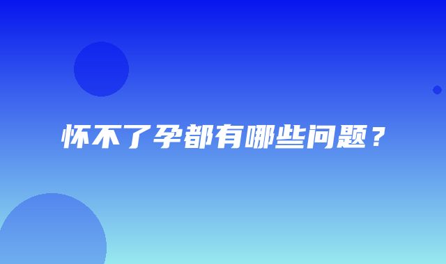 怀不了孕都有哪些问题？