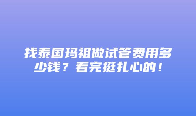 找泰国玛祖做试管费用多少钱？看完挺扎心的！