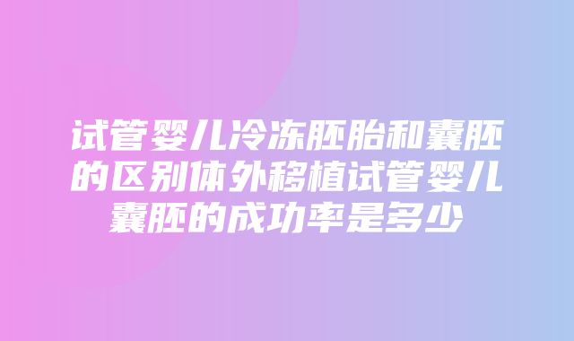 试管婴儿冷冻胚胎和囊胚的区别体外移植试管婴儿囊胚的成功率是多少