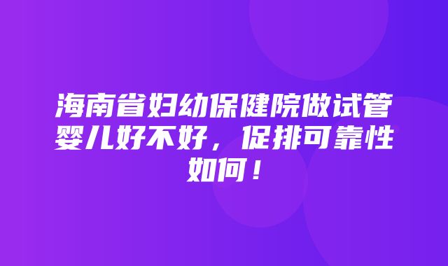 海南省妇幼保健院做试管婴儿好不好，促排可靠性如何！