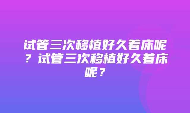 试管三次移植好久着床呢？试管三次移植好久着床呢？