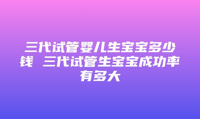 三代试管婴儿生宝宝多少钱 三代试管生宝宝成功率有多大