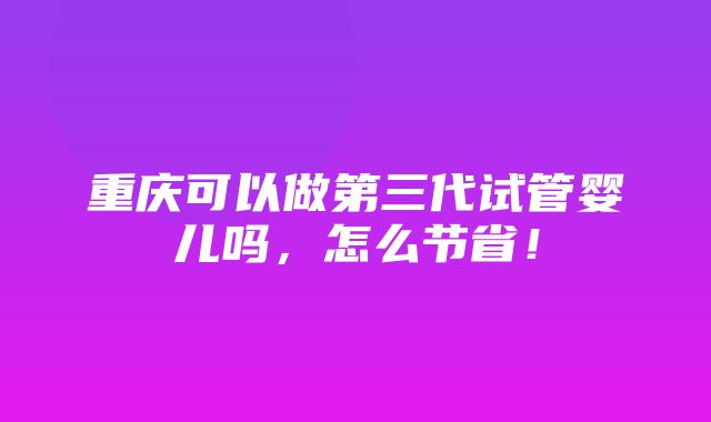 重庆可以做第三代试管婴儿吗，怎么节省！