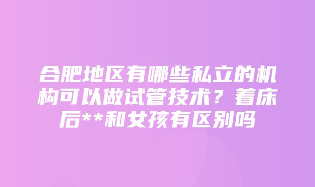 合肥地区有哪些私立的机构可以做试管技术？着床后**和女孩有区别吗