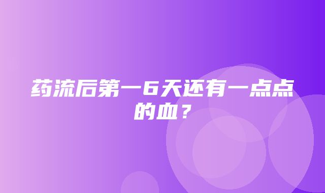 药流后第一6天还有一点点的血？