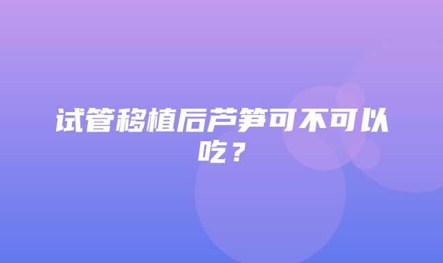 试管移植后芦笋可不可以吃？