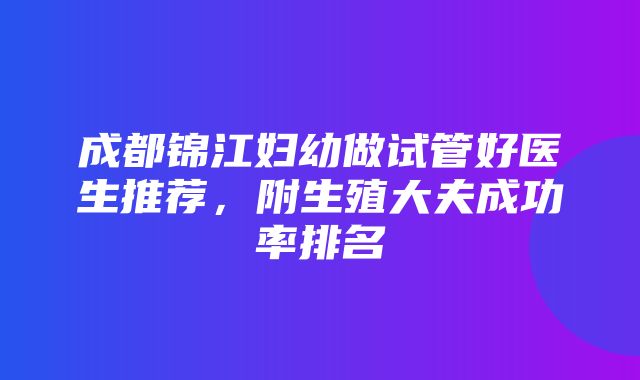 成都锦江妇幼做试管好医生推荐，附生殖大夫成功率排名