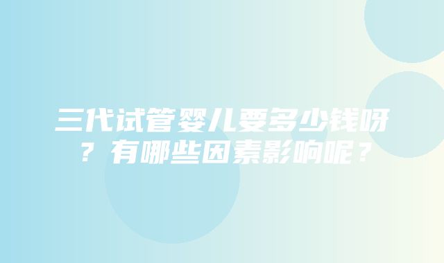 三代试管婴儿要多少钱呀？有哪些因素影响呢？