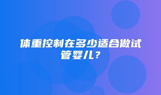 体重控制在多少适合做试管婴儿？