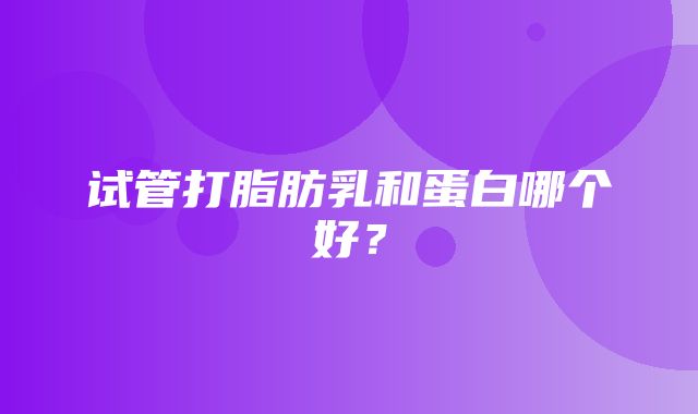 试管打脂肪乳和蛋白哪个好？