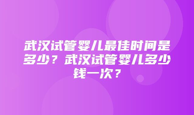 武汉试管婴儿最佳时间是多少？武汉试管婴儿多少钱一次？