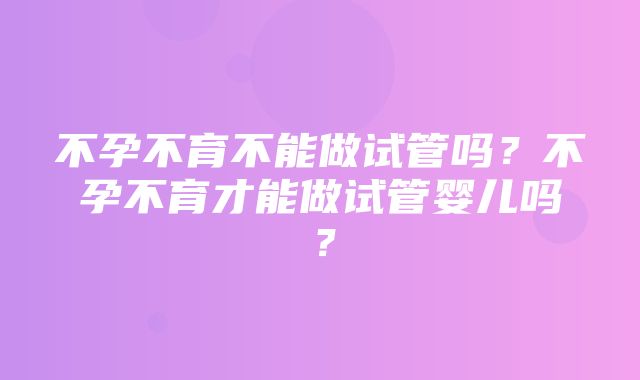 不孕不育不能做试管吗？不孕不育才能做试管婴儿吗？