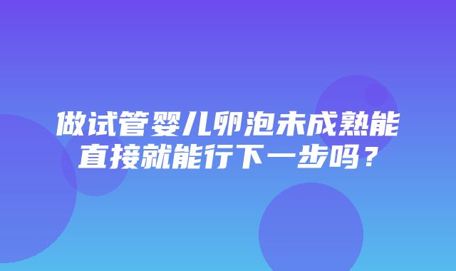 做试管婴儿卵泡未成熟能直接就能行下一步吗？