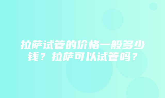 拉萨试管的价格一般多少钱？拉萨可以试管吗？