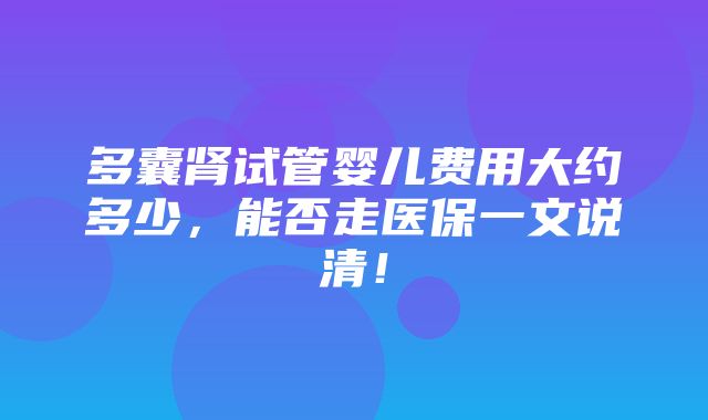 多囊肾试管婴儿费用大约多少，能否走医保一文说清！