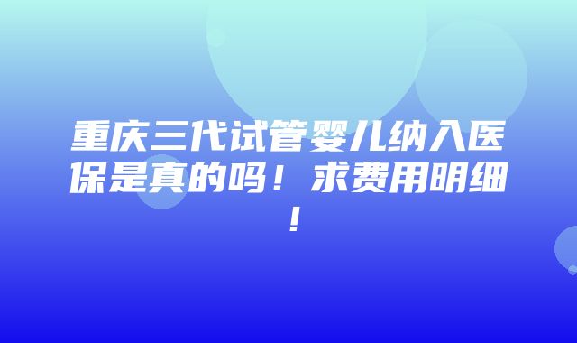 重庆三代试管婴儿纳入医保是真的吗！求费用明细！