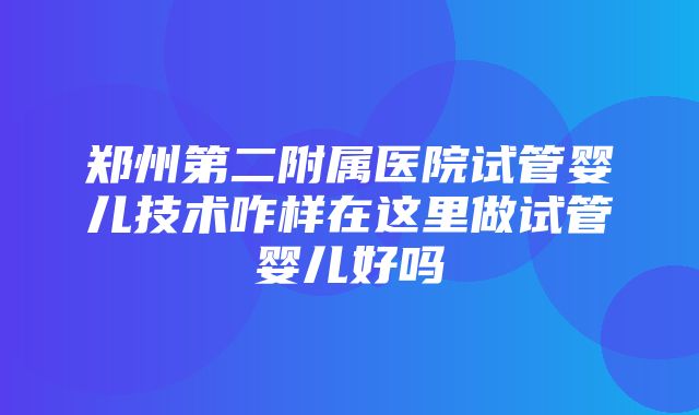 郑州第二附属医院试管婴儿技术咋样在这里做试管婴儿好吗