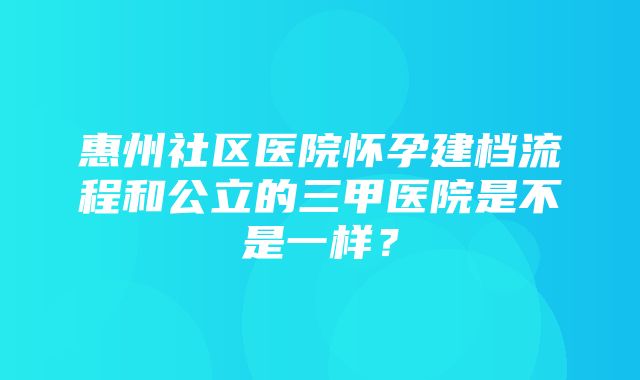 惠州社区医院怀孕建档流程和公立的三甲医院是不是一样？