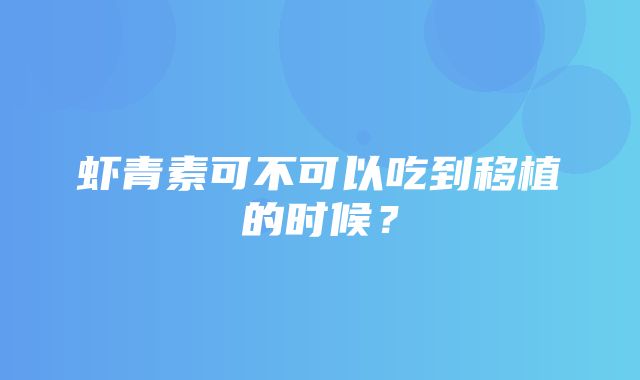 虾青素可不可以吃到移植的时候？