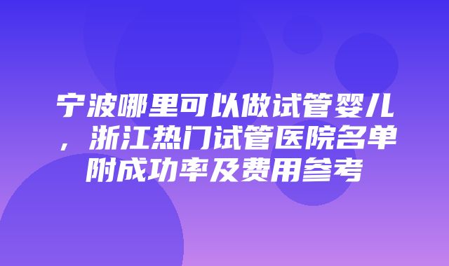 宁波哪里可以做试管婴儿，浙江热门试管医院名单附成功率及费用参考