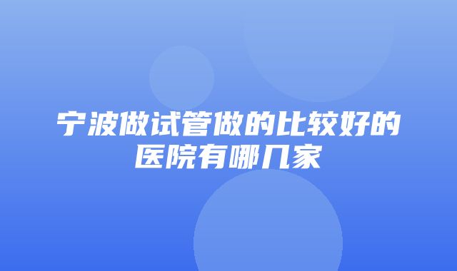 宁波做试管做的比较好的医院有哪几家