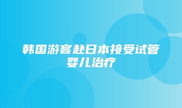 韩国游客赴日本接受试管婴儿治疗