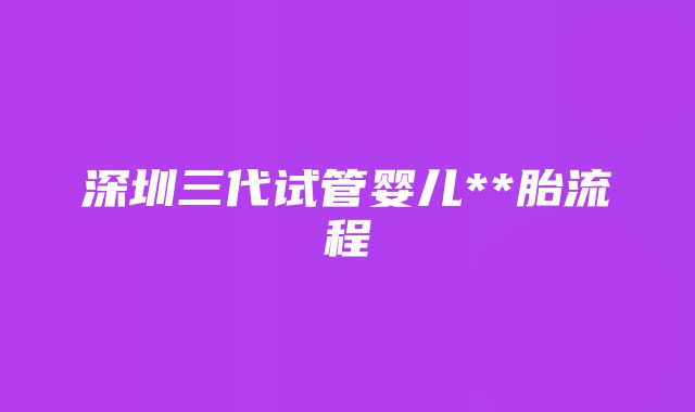 深圳三代试管婴儿**胎流程