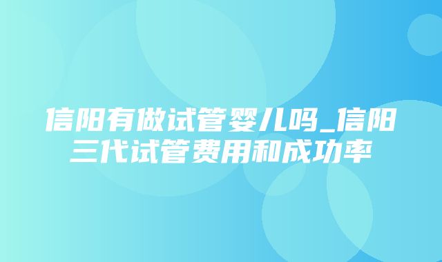 信阳有做试管婴儿吗_信阳三代试管费用和成功率