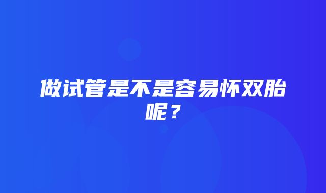 做试管是不是容易怀双胎呢？