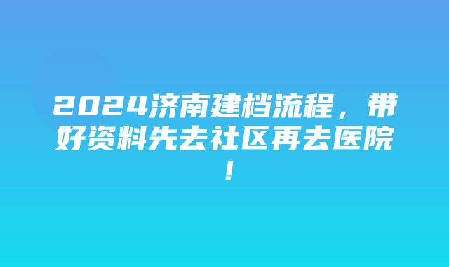 2024济南建档流程，带好资料先去社区再去医院！