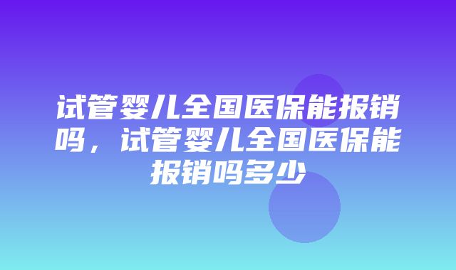 试管婴儿全国医保能报销吗，试管婴儿全国医保能报销吗多少