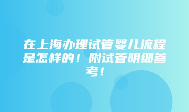 在上海办理试管婴儿流程是怎样的！附试管明细参考！