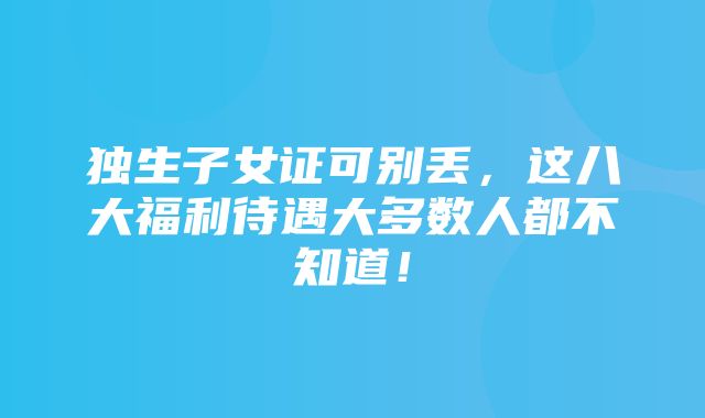 独生子女证可别丢，这八大福利待遇大多数人都不知道！