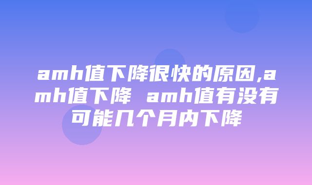 amh值下降很快的原因,amh值下降 amh值有没有可能几个月内下降