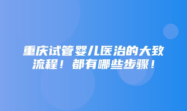 重庆试管婴儿医治的大致流程！都有哪些步骤！