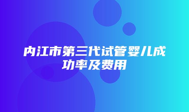 内江市第三代试管婴儿成功率及费用