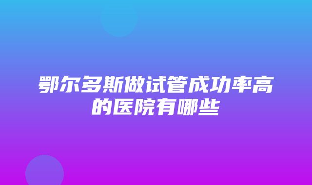 鄂尔多斯做试管成功率高的医院有哪些