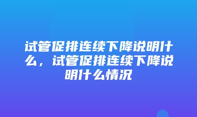 试管促排连续下降说明什么，试管促排连续下降说明什么情况