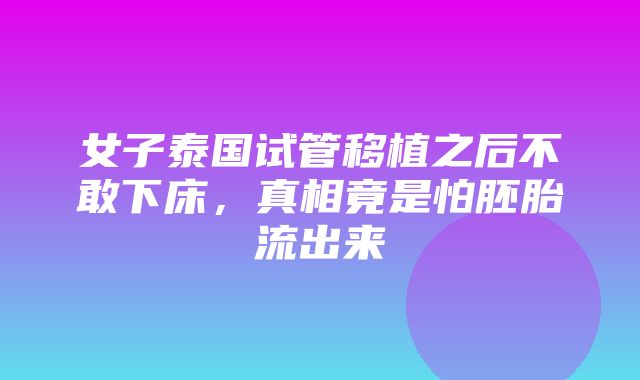 女子泰国试管移植之后不敢下床，真相竟是怕胚胎流出来