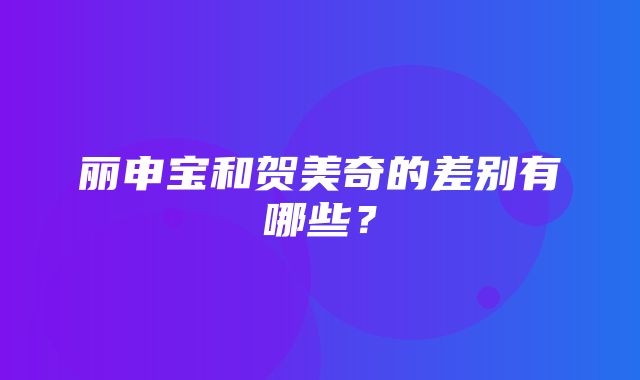 丽申宝和贺美奇的差别有哪些？