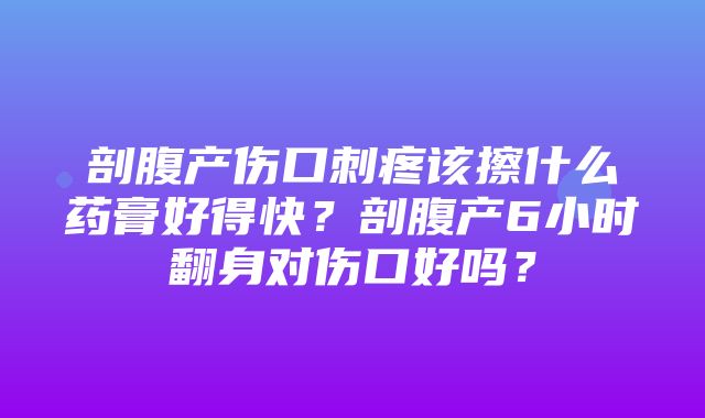 剖腹产伤口刺疼该擦什么药膏好得快？剖腹产6小时翻身对伤口好吗？