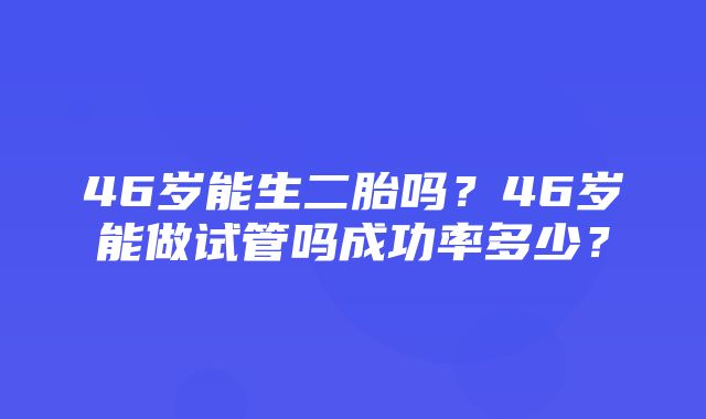 46岁能生二胎吗？46岁能做试管吗成功率多少？