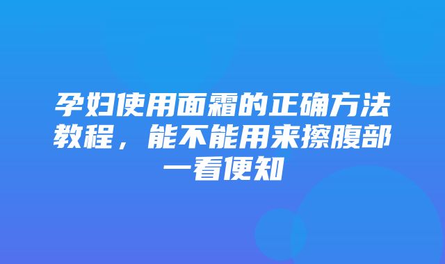 孕妇使用面霜的正确方法教程，能不能用来擦腹部一看便知